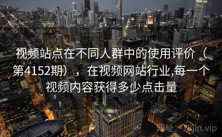 视频站点在不同人群中的使用评价(第4152期),在视频网站行业,每一个视频内容获得多少点击量 视频站点在不同人群中的使用评价(第4152期),在视频网站行业,每一个视频内容获得多少点击量
