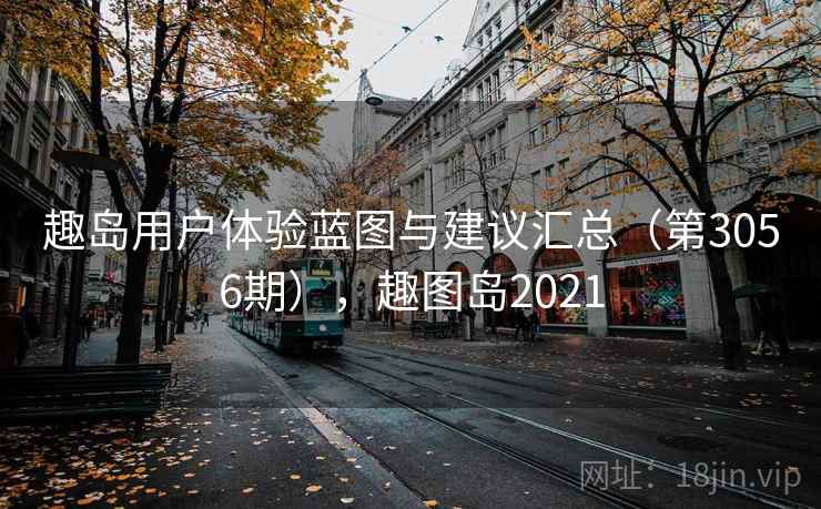 趣岛用户体验蓝图与建议汇总(第3056期),趣图岛2021 趣岛用户体验蓝图与建议汇总(第3056期),趣图岛2021