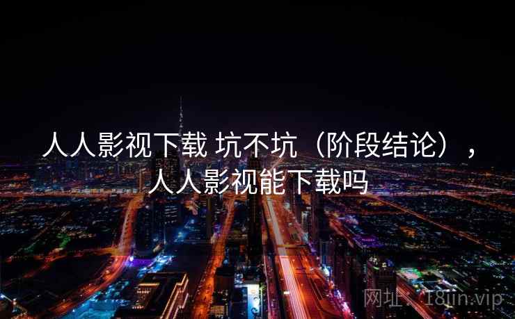人人影视下载 坑不坑(阶段结论),人人影视能下载吗 人人影视下载 坑不坑(阶段结论),人人影视能下载吗