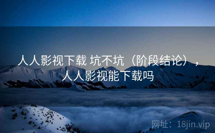 人人影视下载 坑不坑(阶段结论),人人影视能下载吗 人人影视下载 坑不坑(阶段结论),人人影视能下载吗