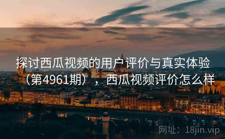 探讨西瓜视频的用户评价与真实体验(第4961期),西瓜视频评价怎么样 探讨西瓜视频的用户评价与真实体验(第4961期),西瓜视频评价怎么样