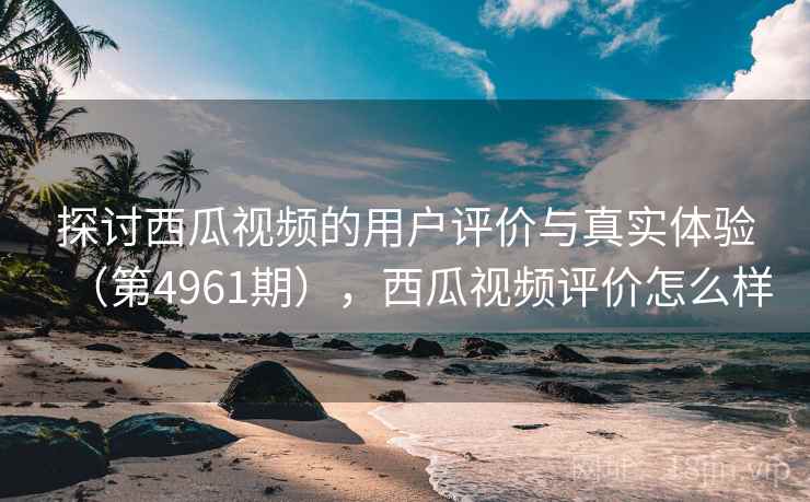 探讨西瓜视频的用户评价与真实体验(第4961期),西瓜视频评价怎么样 探讨西瓜视频的用户评价与真实体验(第4961期),西瓜视频评价怎么样