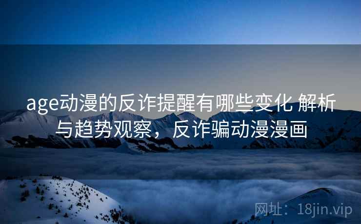age动漫的反诈提醒有哪些变化 解析与趋势观察,反诈骗动漫漫画 age动漫的反诈提醒有哪些变化 解析与趋势观察,反诈骗动漫漫画