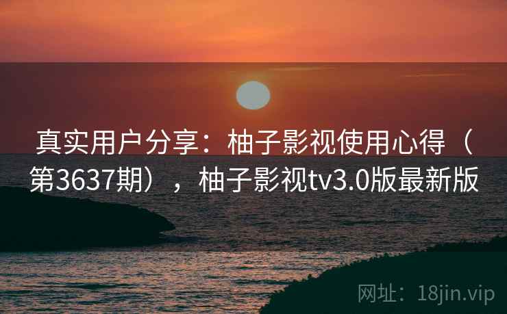 真实用户分享:柚子影视使用心得(第3637期),柚子影视tv3.0版最新版 真实用户分享:柚子影视使用心得(第3637期),柚子影视tv3.0版最新版