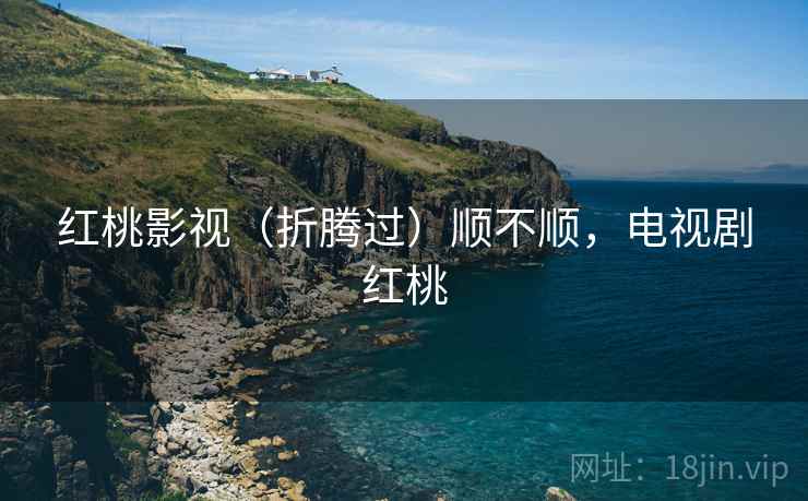 红桃影视(折腾过)顺不顺,电视剧红桃 红桃影视(折腾过)顺不顺,电视剧红桃