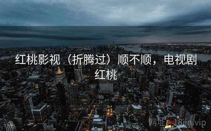 红桃影视(折腾过)顺不顺,电视剧红桃 红桃影视(折腾过)顺不顺,电视剧红桃