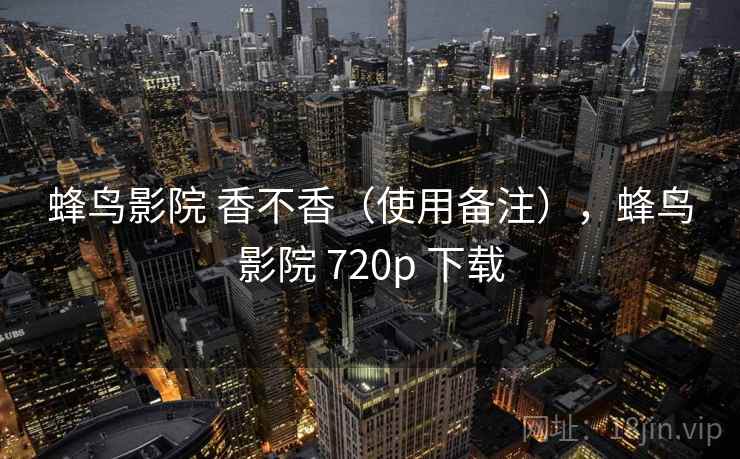 蜂鸟影院 香不香(使用备注),蜂鸟影院 720p 下载 蜂鸟影院 香不香(使用备注),蜂鸟影院 720p 下载