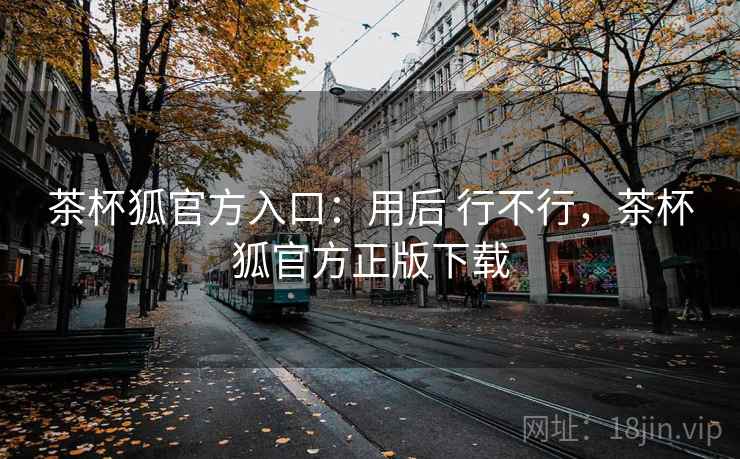 茶杯狐官方入口:用后 行不行,茶杯狐官方正版下载 茶杯狐官方入口:用后 行不行,茶杯狐官方正版下载
