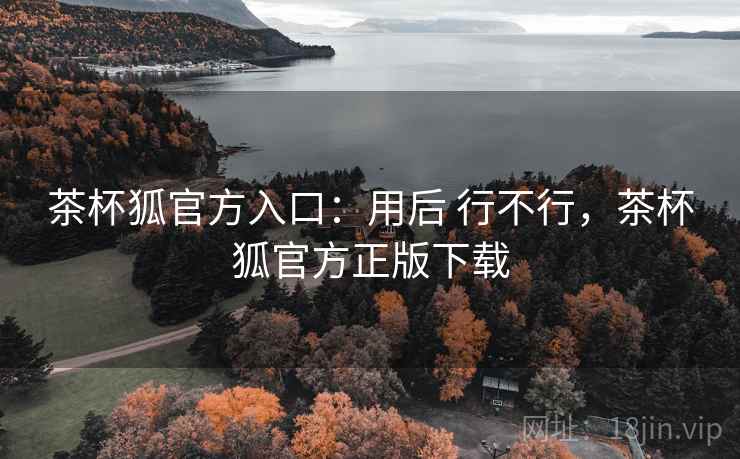 茶杯狐官方入口:用后 行不行,茶杯狐官方正版下载 茶杯狐官方入口:用后 行不行,茶杯狐官方正版下载