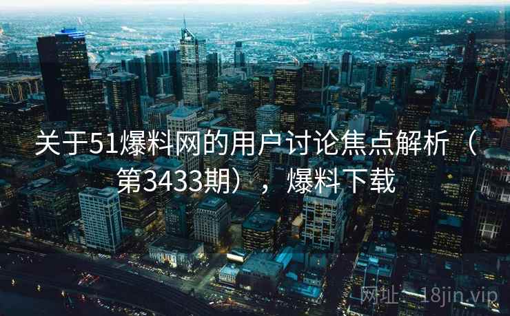 关于51爆料网的用户讨论焦点解析(第3433期),爆料下载 关于51爆料网的用户讨论焦点解析(第3433期),爆料下载