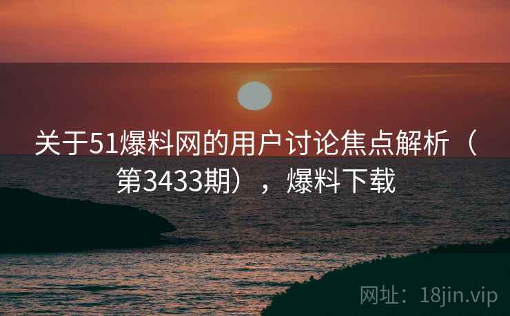 关于51爆料网的用户讨论焦点解析(第3433期),爆料下载 关于51爆料网的用户讨论焦点解析(第3433期),爆料下载