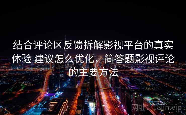 结合评论区反馈拆解影视平台的真实体验 建议怎么优化，简答题影视评论的主要方法