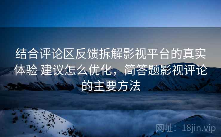 结合评论区反馈拆解影视平台的真实体验 建议怎么优化，简答题影视评论的主要方法