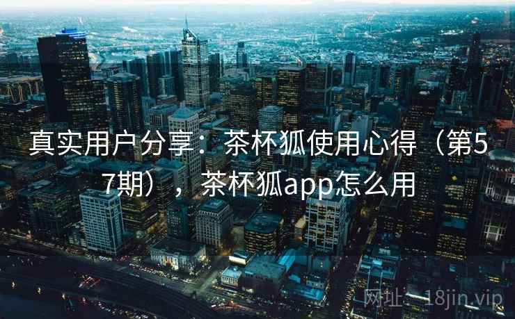 真实用户分享:茶杯狐使用心得(第57期),茶杯狐app怎么用 真实用户分享:茶杯狐使用心得(第57期),茶杯狐app怎么用