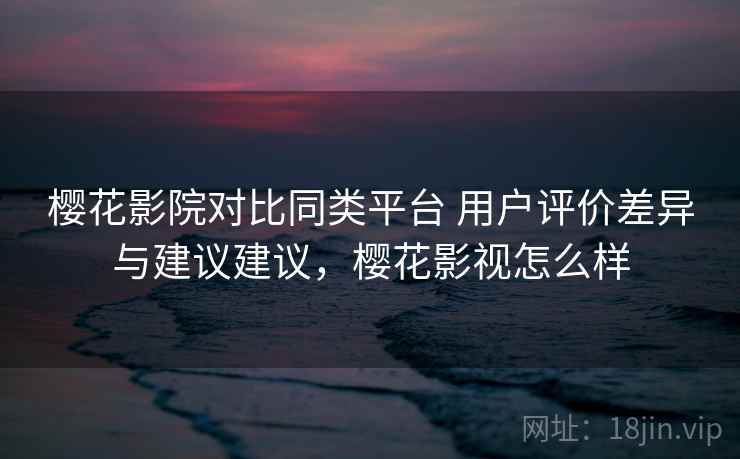 樱花影院对比同类平台 用户评价差异与建议建议,樱花影视怎么样 樱花影院对比同类平台 用户评价差异与建议建议,樱花影视怎么样