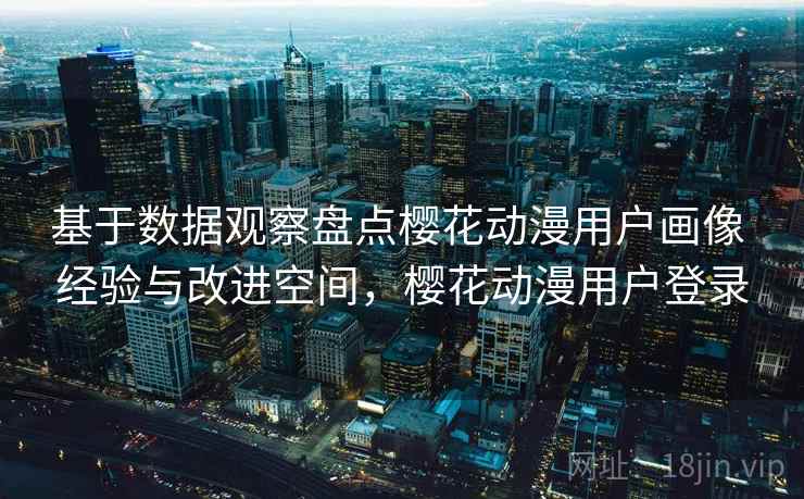 基于数据观察盘点樱花动漫用户画像 经验与改进空间,樱花动漫用户登录 基于数据观察盘点樱花动漫用户画像 经验与改进空间,樱花动漫用户登录