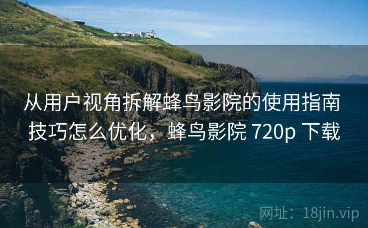 从用户视角拆解蜂鸟影院的使用指南 技巧怎么优化,蜂鸟影院 720p 下载 从用户视角拆解蜂鸟影院的使用指南 技巧怎么优化,蜂鸟影院 720p 下载