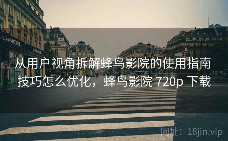 从用户视角拆解蜂鸟影院的使用指南 技巧怎么优化,蜂鸟影院 720p 下载 从用户视角拆解蜂鸟影院的使用指南 技巧怎么优化,蜂鸟影院 720p 下载