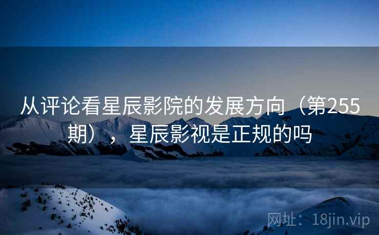从评论看星辰影院的发展方向(第255期),星辰影视是正规的吗 从评论看星辰影院的发展方向(第255期),星辰影视是正规的吗