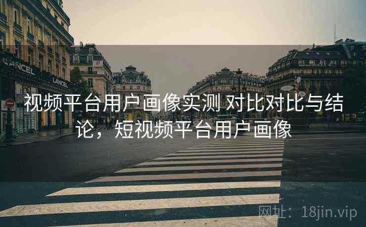 视频平台用户画像实测 对比对比与结论,短视频平台用户画像 视频平台用户画像实测 对比对比与结论,短视频平台用户画像