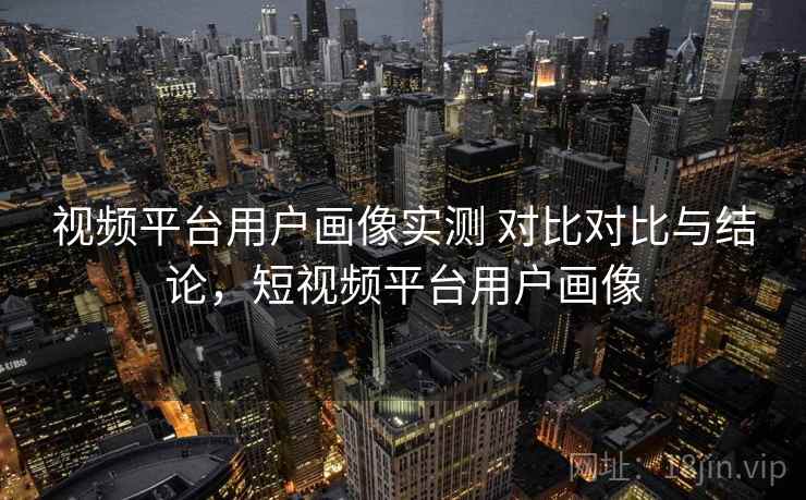 视频平台用户画像实测 对比对比与结论,短视频平台用户画像 视频平台用户画像实测 对比对比与结论,短视频平台用户画像