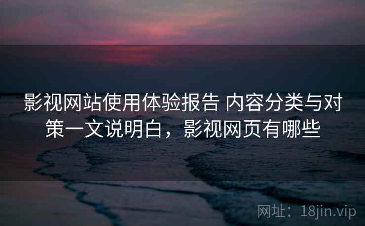 影视网站使用体验报告 内容分类与对策一文说明白,影视网页有哪些 影视网站使用体验报告 内容分类与对策一文说明白,影视网页有哪些