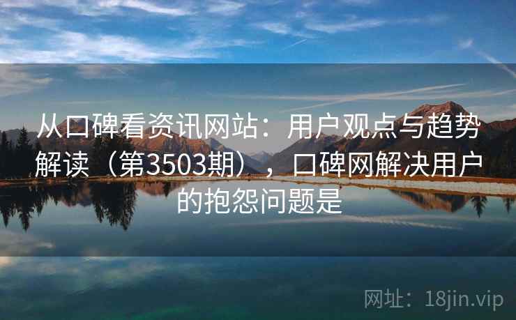 从口碑看资讯网站:用户观点与趋势解读(第3503期),口碑网解决用户的抱怨问题是 从口碑看资讯网站:用户观点与趋势解读(第3503期),口碑网解决用户的抱怨问题是