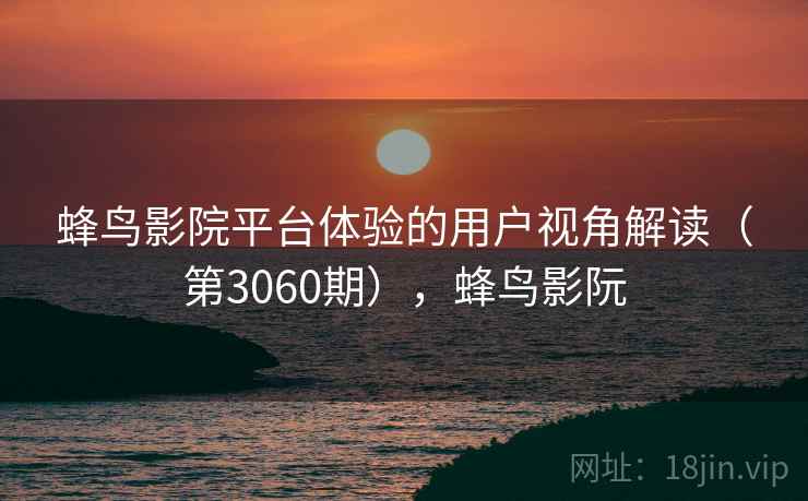 蜂鸟影院平台体验的用户视角解读(第3060期),蜂鸟影阮 蜂鸟影院平台体验的用户视角解读(第3060期),蜂鸟影阮