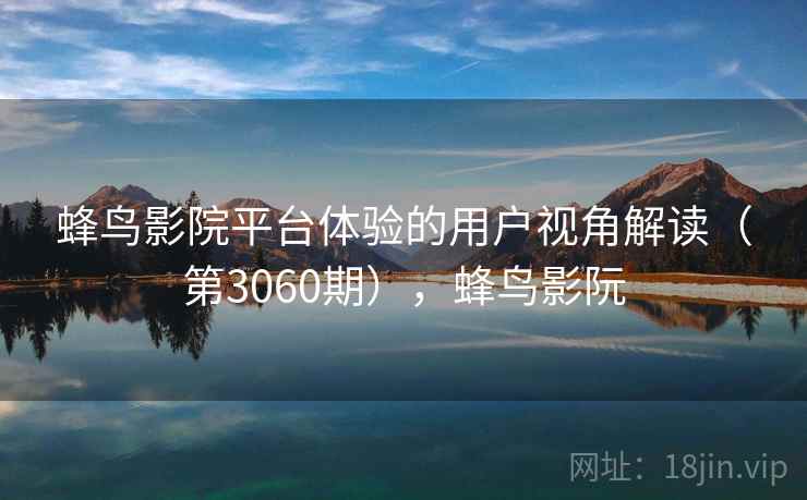 蜂鸟影院平台体验的用户视角解读(第3060期),蜂鸟影阮 蜂鸟影院平台体验的用户视角解读(第3060期),蜂鸟影阮