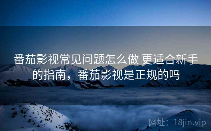番茄影视常见问题怎么做 更适合新手的指南,番茄影视是正规的吗 番茄影视常见问题怎么做 更适合新手的指南,番茄影视是正规的吗