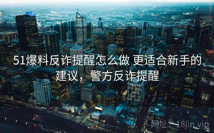 51爆料反诈提醒怎么做 更适合新手的建议，警方反诈提醒
