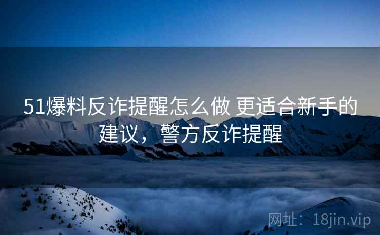51爆料反诈提醒怎么做 更适合新手的建议,警方反诈提醒 51爆料反诈提醒怎么做 更适合新手的建议,警方反诈提醒