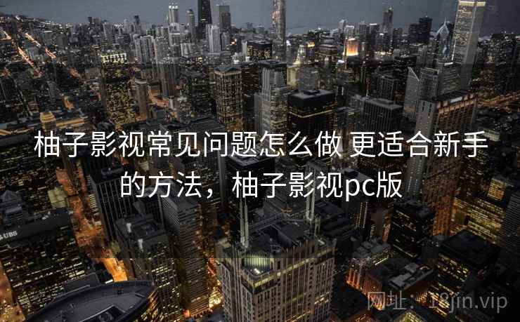 柚子影视常见问题怎么做 更适合新手的方法，柚子影视pc版