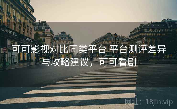 可可影视对比同类平台 平台测评差异与攻略建议,可可看剧 可可影视对比同类平台 平台测评差异与攻略建议,可可看剧