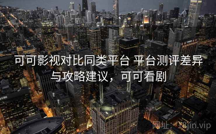可可影视对比同类平台 平台测评差异与攻略建议,可可看剧 可可影视对比同类平台 平台测评差异与攻略建议,可可看剧