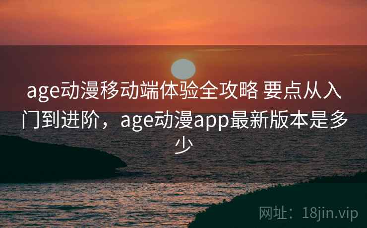 age动漫移动端体验全攻略 要点从入门到进阶,age动漫app最新版本是多少 age动漫移动端体验全攻略 要点从入门到进阶,age动漫app最新版本是多少