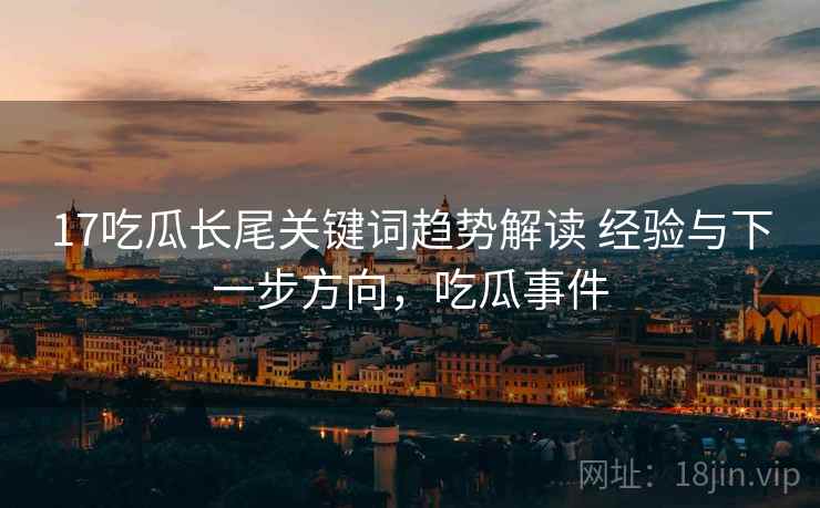 17吃瓜长尾关键词趋势解读 经验与下一步方向，吃瓜事件