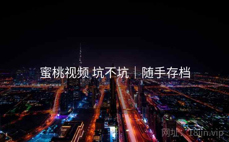蜜桃视频 坑不坑|随手存档 蜜桃视频 坑不坑|随手存档