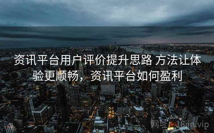 资讯平台用户评价提升思路 方法让体验更顺畅,资讯平台如何盈利 资讯平台用户评价提升思路 方法让体验更顺畅,资讯平台如何盈利
