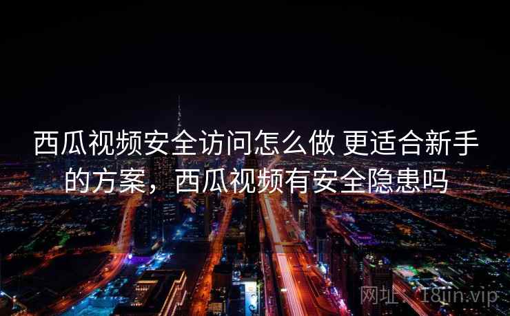西瓜视频安全访问怎么做 更适合新手的方案，西瓜视频有安全隐患吗