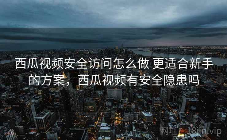 西瓜视频安全访问怎么做 更适合新手的方案，西瓜视频有安全隐患吗