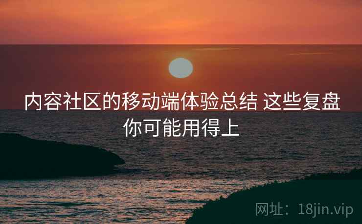 内容社区的移动端体验总结 这些复盘你可能用得上 内容社区的移动端体验总结 这些复盘你可能用得上