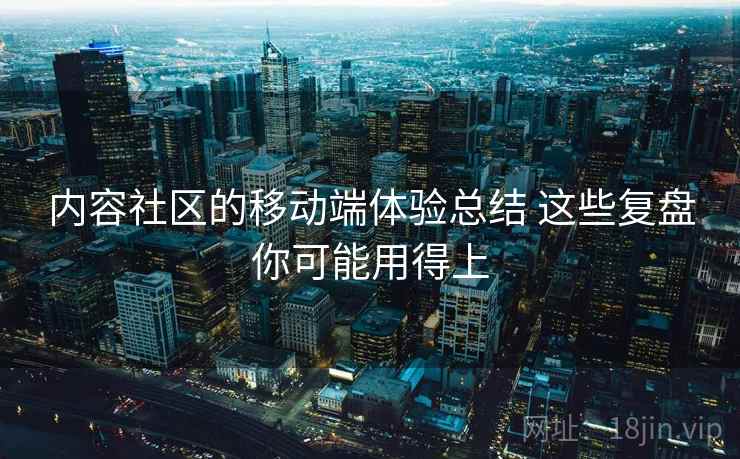 内容社区的移动端体验总结 这些复盘你可能用得上 内容社区的移动端体验总结 这些复盘你可能用得上