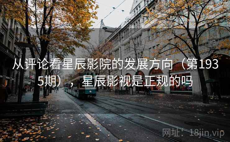 从评论看星辰影院的发展方向(第1935期),星辰影视是正规的吗 从评论看星辰影院的发展方向(第1935期),星辰影视是正规的吗