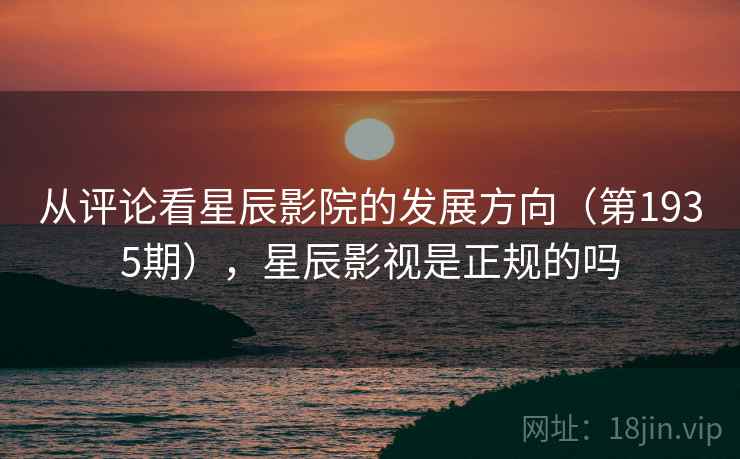从评论看星辰影院的发展方向(第1935期),星辰影视是正规的吗 从评论看星辰影院的发展方向(第1935期),星辰影视是正规的吗