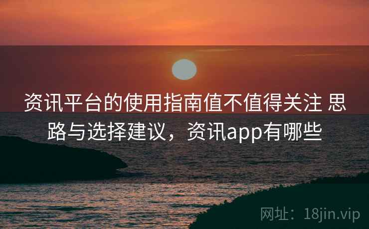 资讯平台的使用指南值不值得关注 思路与选择建议,资讯app有哪些 资讯平台的使用指南值不值得关注 思路与选择建议,资讯app有哪些