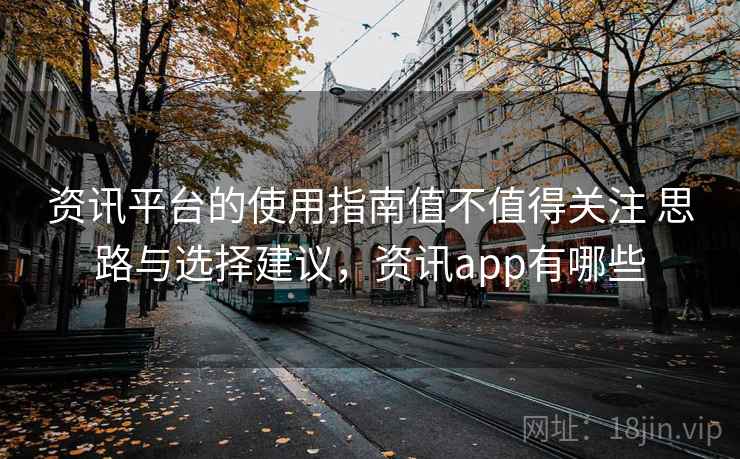 资讯平台的使用指南值不值得关注 思路与选择建议,资讯app有哪些 资讯平台的使用指南值不值得关注 思路与选择建议,资讯app有哪些