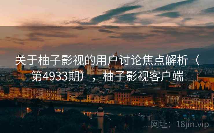 关于柚子影视的用户讨论焦点解析(第4933期),柚子影视客户端 关于柚子影视的用户讨论焦点解析(第4933期),柚子影视客户端