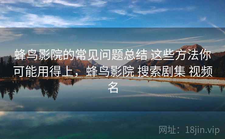 蜂鸟影院的常见问题总结 这些方法你可能用得上,蜂鸟影院 搜索剧集 视频名 蜂鸟影院的常见问题总结 这些方法你可能用得上,蜂鸟影院 搜索剧集 视频名