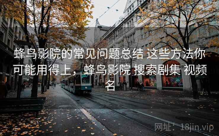 蜂鸟影院的常见问题总结 这些方法你可能用得上,蜂鸟影院 搜索剧集 视频名 蜂鸟影院的常见问题总结 这些方法你可能用得上,蜂鸟影院 搜索剧集 视频名